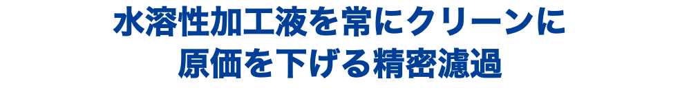 水溶性加工液を常にクリーンに 原価を下げる精密濾過