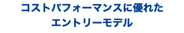 コストパフォーマンスに優れた エントリーモデル