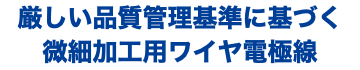 厳しい品質管理基準に基づく 微細加工用ワイヤ電極線